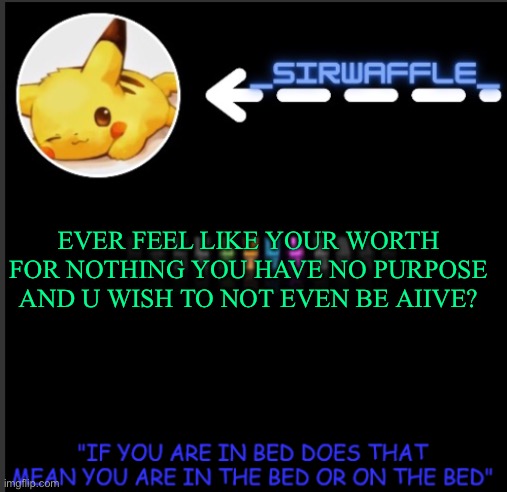 :’D | EVER FEEL LIKE YOUR WORTH FOR NOTHING YOU HAVE NO PURPOSE AND U WISH TO NOT EVEN BE AIIVE? | image tagged in waffles | made w/ Imgflip meme maker