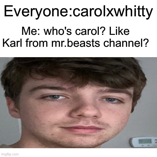 Karl | Everyone:carolxwhitty; Me: who's carol? Like Karl from mr.beasts channel? | made w/ Imgflip meme maker