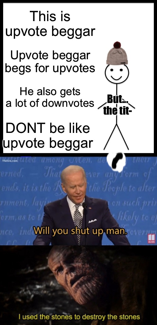 Upvote if you agree | This is upvote beggar; Upvote beggar begs for upvotes; He also gets a lot of downvotes; But... the tit-; DONT be like upvote beggar | image tagged in memes,be like bill,biden - will you shut up man,i used the stones to destroy the stones | made w/ Imgflip meme maker
