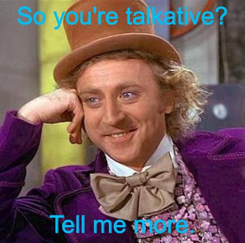 Creepy Condescending Wonka | So you're talkative? Tell me more. | image tagged in memes,creepy condescending wonka | made w/ Imgflip meme maker