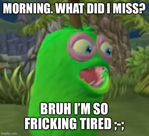 I can’t fucking sleep until 2 am ;-; | MORNING. WHAT DID I MISS? BRUH I’M SO FRICKING TIRED ;-; | image tagged in furcorn pog | made w/ Imgflip meme maker