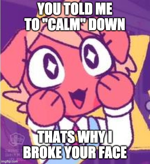 excited olive | YOU TOLD ME TO "CALM" DOWN THATS WHY I BROKE YOUR FACE | image tagged in excited olive | made w/ Imgflip meme maker
