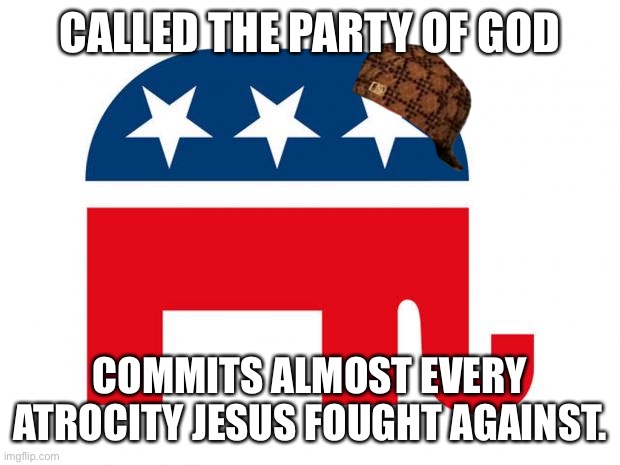 Republican | CALLED THE PARTY OF GOD COMMITS ALMOST EVERY ATROCITY JESUS FOUGHT AGAINST. | image tagged in republican | made w/ Imgflip meme maker