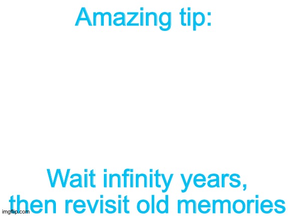 Yes, this is meant to be pure irony | Amazing tip:; Wait infinity years, then revisit old memories | image tagged in blank white template | made w/ Imgflip meme maker