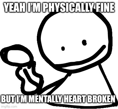 Welp, offline time.. byee | YEAH I’M PHYSICALLY FINE; BUT I’M MENTALLY HEART BROKEN | image tagged in bob | made w/ Imgflip meme maker