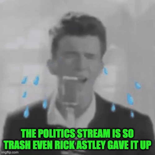 THE POLITICS STREAM IS SO TRASH EVEN RICK ASTLEY GAVE IT UP | made w/ Imgflip meme maker