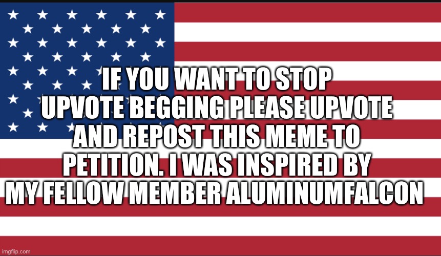 USA | IF YOU WANT TO STOP UPVOTE BEGGING PLEASE UPVOTE AND REPOST THIS MEME TO PETITION. I WAS INSPIRED BY MY FELLOW MEMBER ALUMINUMFALCON | image tagged in usa | made w/ Imgflip meme maker