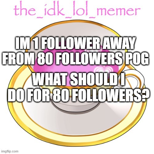 :) | IM 1 FOLLOWER AWAY FROM 80 FOLLOWERS POG; WHAT SHOULD I DO FOR 80 FOLLOWERS? | image tagged in the_idk_lol_memer temp | made w/ Imgflip meme maker