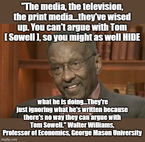 I plan on watching-- "Thomas Sowell: Making Sense in a Senseless World" | "The media, the television, the print media...they've wised up. You can't argue with Tom [ Sowell ], so you might as well HIDE; what he is doing...They're just ignoring what he's written because there's no way they can argue with Tom Sowell." Walter Williams, Professor of Economics, George Mason University | image tagged in thomas sowell | made w/ Imgflip meme maker