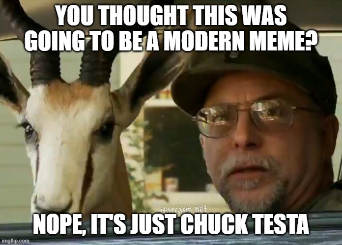 Oldie But a Goldie | YOU THOUGHT THIS WAS GOING TO BE A MODERN MEME? NOPE, IT'S JUST CHUCK TESTA | image tagged in chuck testa | made w/ Imgflip meme maker