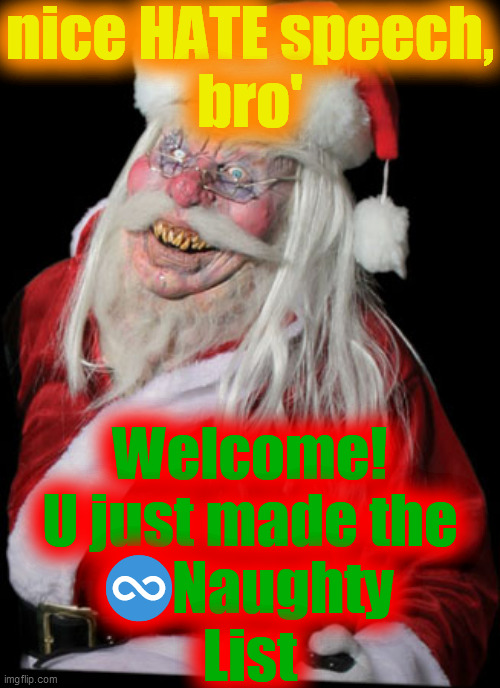 Evil Santa Claus | nice HATE speech,
bro' Welcome!
U just made the
♾️Naughty
List | image tagged in evil santa claus | made w/ Imgflip meme maker