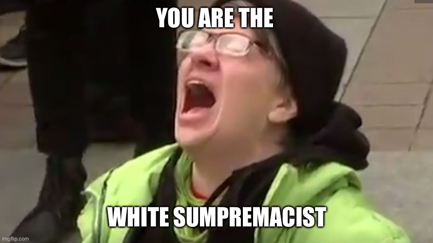Screaming Liberal  | YOU ARE THE WHITE SUMPREMACIST | image tagged in screaming liberal | made w/ Imgflip meme maker