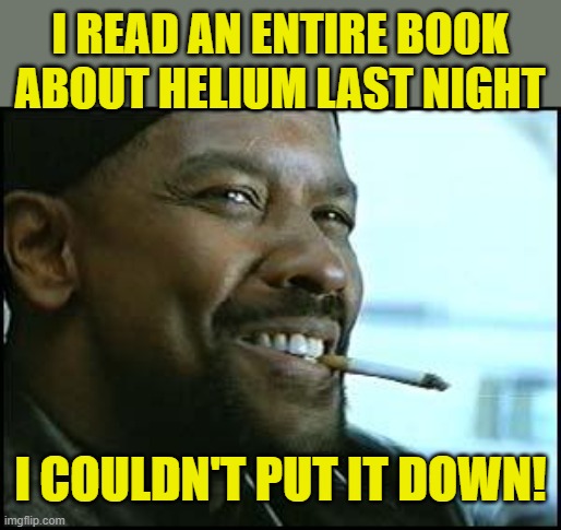 An oldie but a goodie, I'm sure. |  I READ AN ENTIRE BOOK ABOUT HELIUM LAST NIGHT; I COULDN'T PUT IT DOWN! | image tagged in denzel | made w/ Imgflip meme maker