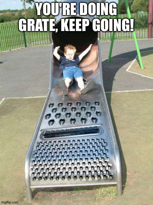It doesn't get cheddar than this | YOU'RE DOING GRATE, KEEP GOING! | image tagged in cheese grater slide | made w/ Imgflip meme maker