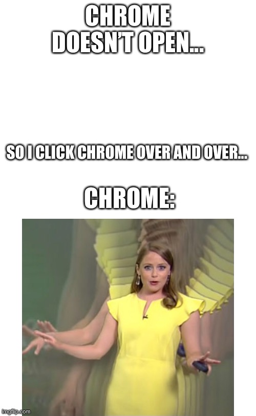 plain white tall | CHROME DOESN’T OPEN... SO I CLICK CHROME OVER AND OVER... CHROME: | image tagged in plain white tall | made w/ Imgflip meme maker