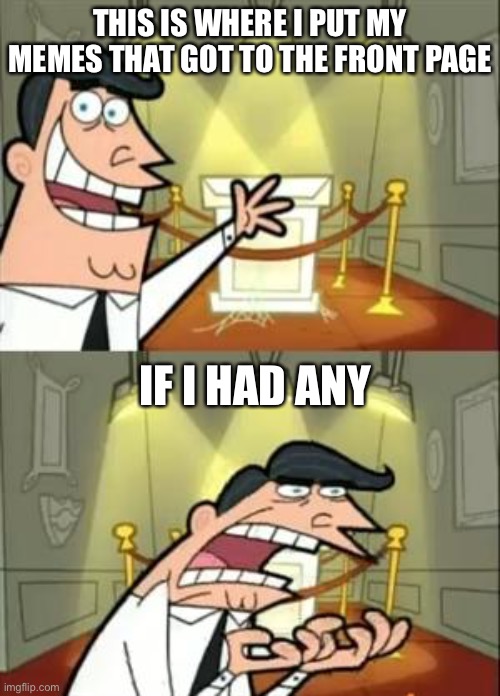 ... | THIS IS WHERE I PUT MY MEMES THAT GOT TO THE FRONT PAGE; IF I HAD ANY | image tagged in memes,this is where i'd put my trophy if i had one | made w/ Imgflip meme maker
