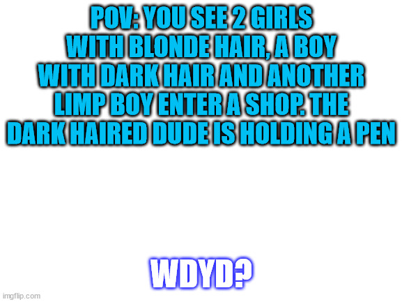 percy jackson/demigod rp? | POV: YOU SEE 2 GIRLS WITH BLONDE HAIR, A BOY WITH DARK HAIR AND ANOTHER LIMP BOY ENTER A SHOP. THE DARK HAIRED DUDE IS HOLDING A PEN; WDYD? | image tagged in blank white template,no u,percy jackson | made w/ Imgflip meme maker