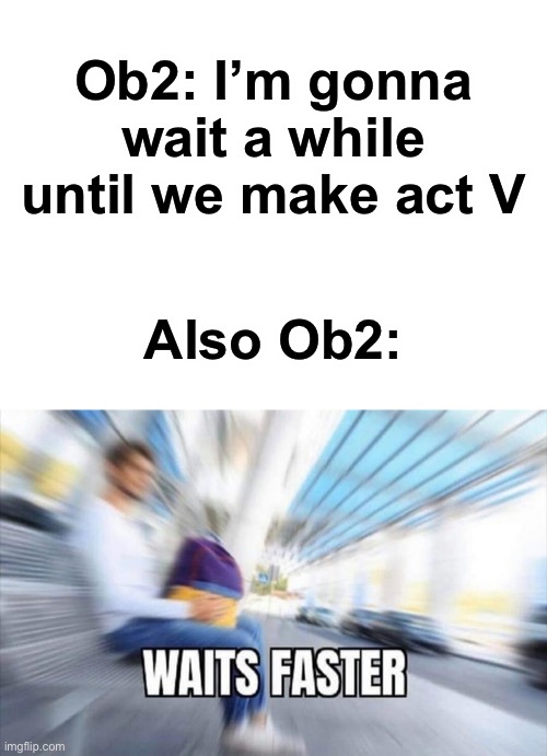 It’s only been a month- | Ob2: I’m gonna wait a while until we make act V; Also Ob2: | image tagged in waits faster | made w/ Imgflip meme maker