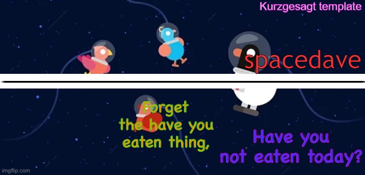 new smol template for me aka dave | Forget the have you eaten thing, Have you not eaten today? | image tagged in new smol template for me aka dave | made w/ Imgflip meme maker