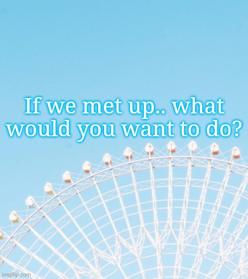 If we met up.. what would you want to do? | made w/ Imgflip meme maker