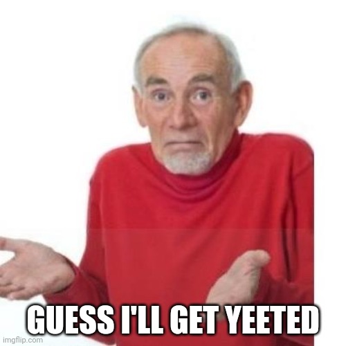 I guess ill die | GUESS I'LL GET YEETED | image tagged in i guess ill die | made w/ Imgflip meme maker