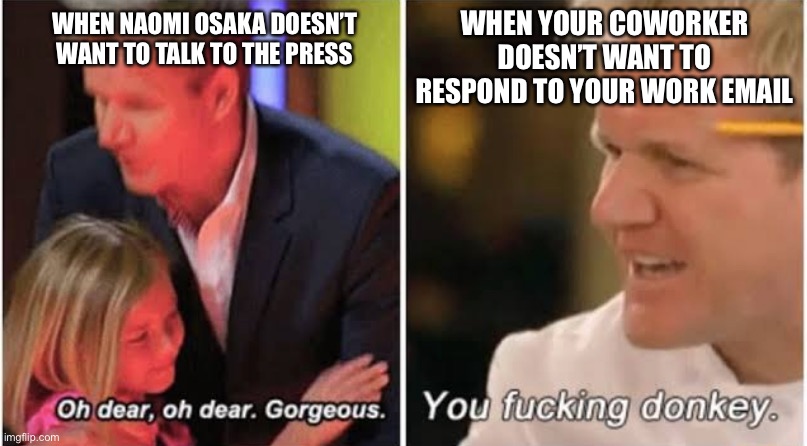Double standards? | WHEN YOUR COWORKER DOESN’T WANT TO RESPOND TO YOUR WORK EMAIL; WHEN NAOMI OSAKA DOESN’T WANT TO TALK TO THE PRESS | image tagged in tennis,mental health,society,double standards,be nice,jobs | made w/ Imgflip meme maker