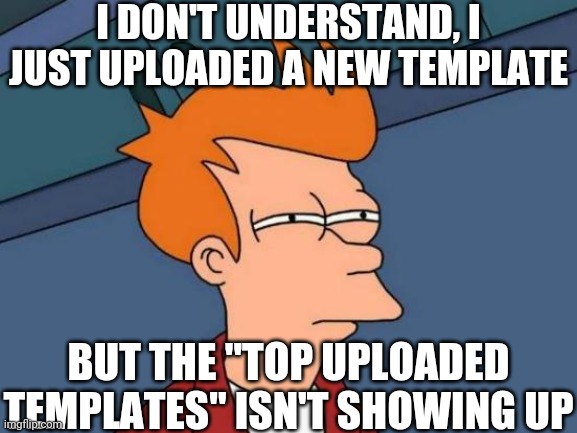 Everyone And Everything Hates Me | I DON'T UNDERSTAND, I JUST UPLOADED A NEW TEMPLATE; BUT THE "TOP UPLOADED TEMPLATES" ISN'T SHOWING UP | image tagged in memes,futurama fry | made w/ Imgflip meme maker