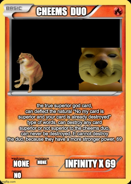Blank Pokemon Card | CHEEMS  DUO the true superior god card, can deflect the natural "No my card is superior and your card is already destroyed" type of words, c | image tagged in blank pokemon card | made w/ Imgflip meme maker