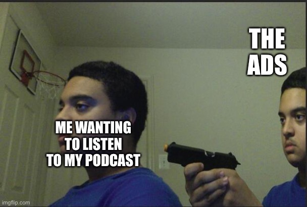Trust Nobody, Not Even Yourself | THE ADS; ME WANTING TO LISTEN TO MY PODCAST | image tagged in trust nobody not even yourself | made w/ Imgflip meme maker