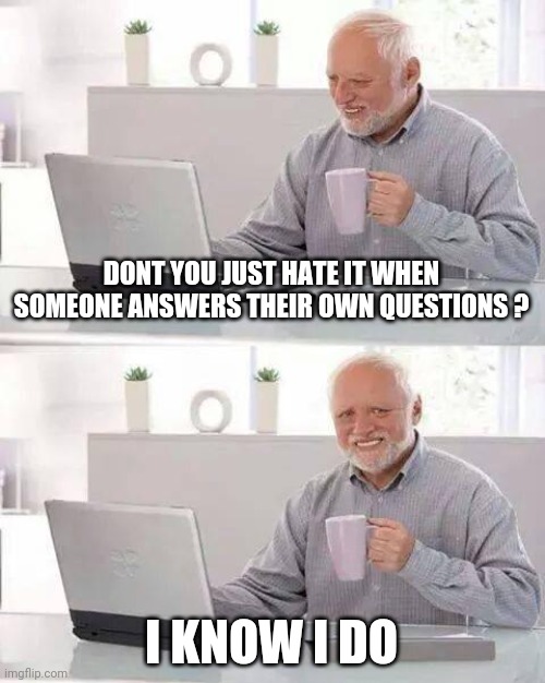 Hide the Pain Harold | DONT YOU JUST HATE IT WHEN SOMEONE ANSWERS THEIR OWN QUESTIONS ? I KNOW I DO | image tagged in memes,hide the pain harold | made w/ Imgflip meme maker