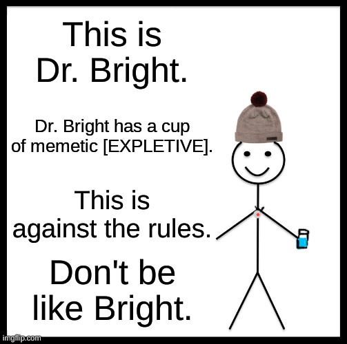 memetic [EXPLETIVE] | This is Dr. Bright. Dr. Bright has a cup of memetic [EXPLETIVE]. This is against the rules. Don't be like Bright. | image tagged in memes,be like bill | made w/ Imgflip meme maker
