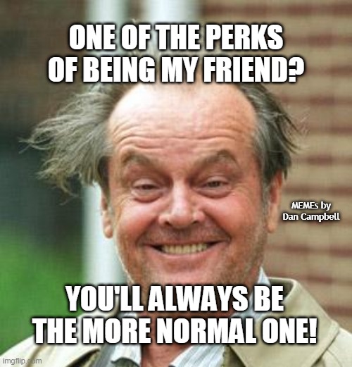 Jack Nicholson Crazy Hair | ONE OF THE PERKS OF BEING MY FRIEND? MEMEs by Dan Campbell; YOU'LL ALWAYS BE THE MORE NORMAL ONE! | image tagged in jack nicholson crazy hair | made w/ Imgflip meme maker