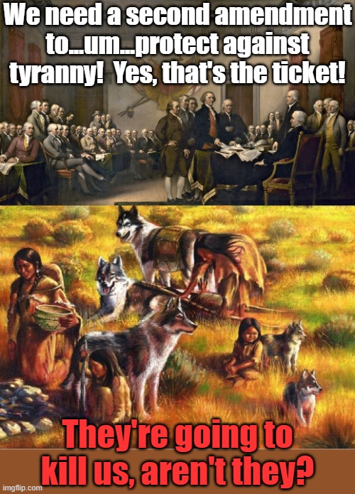Millions of dead Natives later... | We need a second amendment to...um...protect against tyranny!  Yes, that's the ticket! They're going to kill us, aren't they? | image tagged in fake americans vs real americans,second amendment,genocide | made w/ Imgflip meme maker