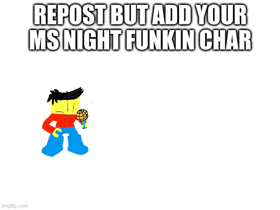 trend | REPOST BUT ADD YOUR MS NIGHT FUNKIN CHAR | image tagged in blank white template | made w/ Imgflip meme maker