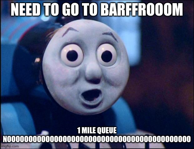 i feel you thomas, i feel u ? | NEED TO GO TO BARFFROOOM; 1 MILE QUEUE
NOOOOOOOOOOOOOOOOOOOOOOOOOOOOOOOOOOOOOOOOOOO | image tagged in oh shit thomas | made w/ Imgflip meme maker