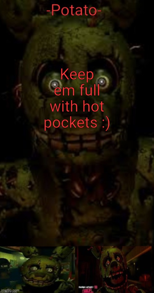 E | Keep em full with hot pockets :) | image tagged in -potato- fnaf 3 springtrap announcement | made w/ Imgflip meme maker