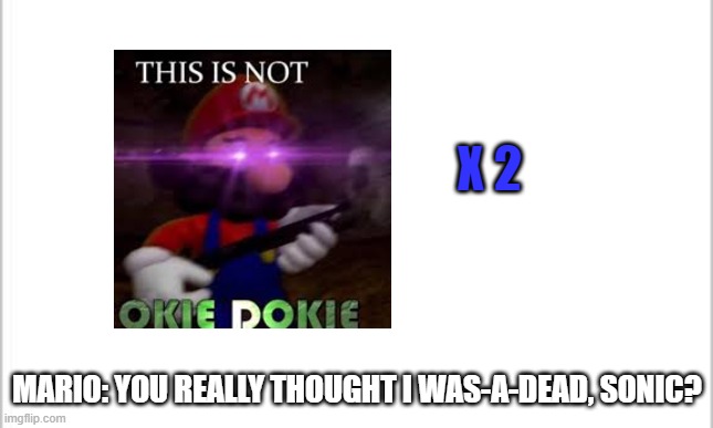 white background | X 2 MARIO: YOU REALLY THOUGHT I WAS-A-DEAD, SONIC? | image tagged in white background | made w/ Imgflip meme maker