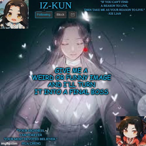 and check out my new stream, boss_fight :D | GIVE ME A WEIRD OR FUNNY IMAGE AND I'LL TURN IT INTO A FINAL BOSS | image tagged in iz-kun's hualian announcement template,final boss | made w/ Imgflip meme maker