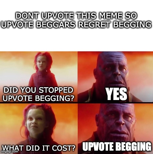 at least i did something good... | DONT UPVOTE THIS MEME SO UPVOTE BEGGARS REGRET BEGGING; YES; DID YOU STOPPED UPVOTE BEGGING? UPVOTE BEGGING; WHAT DID IT COST? | image tagged in what did it cost | made w/ Imgflip meme maker