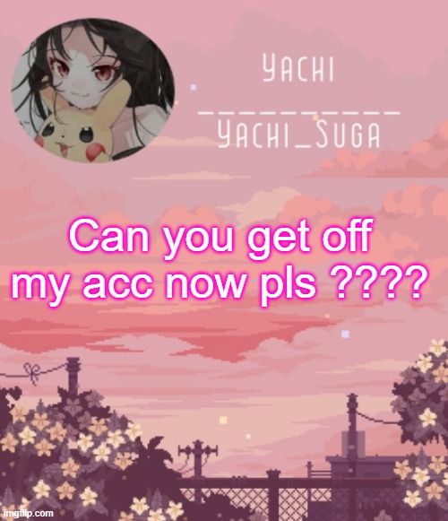 Yachis temp | Can you get off my acc now pls ???? | image tagged in yachis temp | made w/ Imgflip meme maker