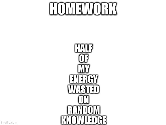 H. O. M. E. W. O. R. K. | HOMEWORK; HALF
OF
MY
ENERGY
WASTED
ON
RANDOM
KNOWLEDGE | image tagged in blank white template | made w/ Imgflip meme maker