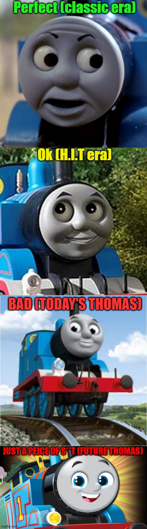 ranking all the Thomas the Tank Engine eras from good to bad. | Perfect (classic era); Ok (H.I.T era); BAD (TODAY'S THOMAS); JUST A PEICE OF S**T (FUTURE THOMAS) | image tagged in thomas the train,nothing to see here,oh wow are you actually reading these tags,stop reading the tags | made w/ Imgflip meme maker