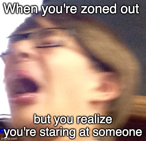 it happens | When you're zoned out; but you realize you're staring at someone | image tagged in oh shoot boi | made w/ Imgflip meme maker