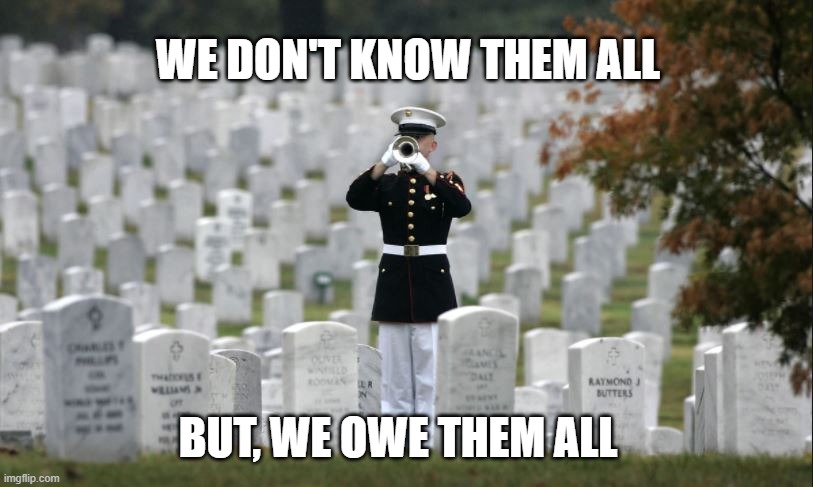All gave some, some gave all | WE DON'T KNOW THEM ALL; BUT, WE OWE THEM ALL | image tagged in military,veterans day,memorial day,armed forces | made w/ Imgflip meme maker