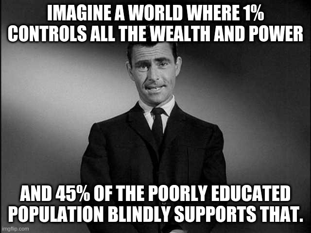 poorly educated | IMAGINE A WORLD WHERE 1% CONTROLS ALL THE WEALTH AND POWER; AND 45% OF THE POORLY EDUCATED POPULATION BLINDLY SUPPORTS THAT. | image tagged in rod serling twilight zone | made w/ Imgflip meme maker