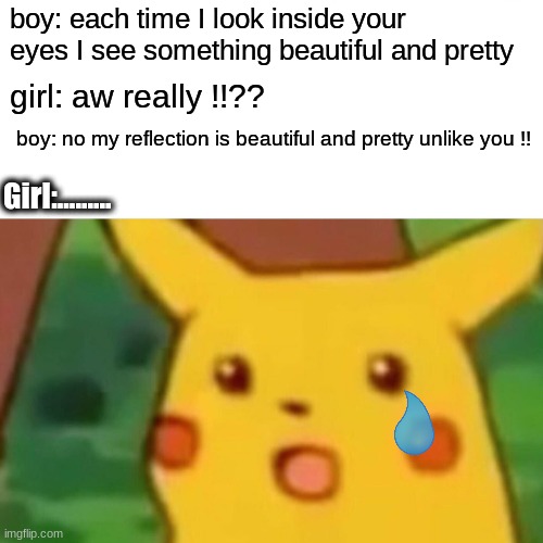 I did that to my sister :D | boy: each time I look inside your eyes I see something beautiful and pretty; girl: aw really !!?? boy: no my reflection is beautiful and pretty unlike you !! Girl:......... | image tagged in memes,surprised pikachu | made w/ Imgflip meme maker