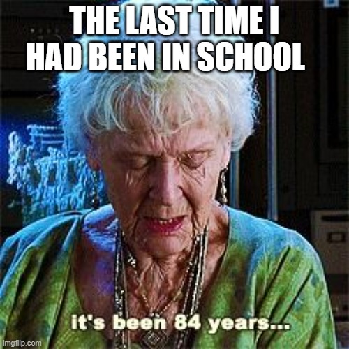 It's been 84 years | THE LAST TIME I HAD BEEN IN SCHOOL | image tagged in it's been 84 years | made w/ Imgflip meme maker