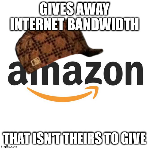 Amazon | GIVES AWAY INTERNET BANDWIDTH; THAT ISN'T THEIRS TO GIVE | image tagged in amazon | made w/ Imgflip meme maker