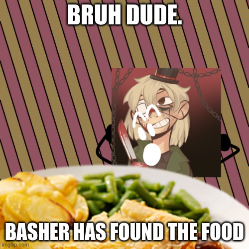 FOOD | BRUH DUDE. BASHER HAS FOUND THE FOOD | image tagged in food | made w/ Imgflip meme maker