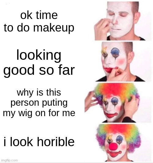 Clown Applying Makeup Meme | ok time to do makeup; looking good so far; why is this person puting my wig on for me; i look horible | image tagged in memes,clown applying makeup | made w/ Imgflip meme maker